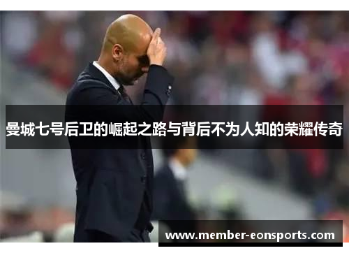 曼城七号后卫的崛起之路与背后不为人知的荣耀传奇