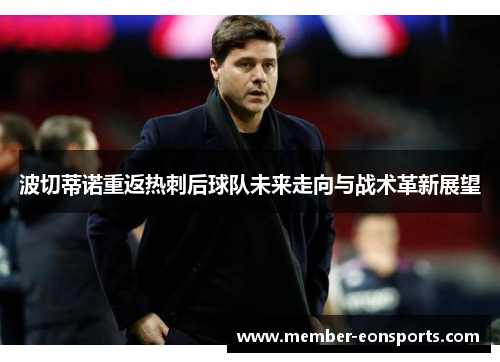 波切蒂诺重返热刺后球队未来走向与战术革新展望