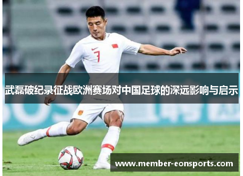 武磊破纪录征战欧洲赛场对中国足球的深远影响与启示
