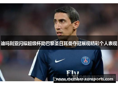 迪玛利亚闪耀超级杯助巴黎圣日耳曼夺冠展现精彩个人表现