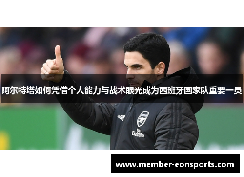 阿尔特塔如何凭借个人能力与战术眼光成为西班牙国家队重要一员