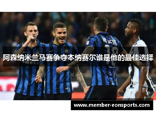 阿森纳米兰马赛争夺本纳赛尔谁是他的最佳选择